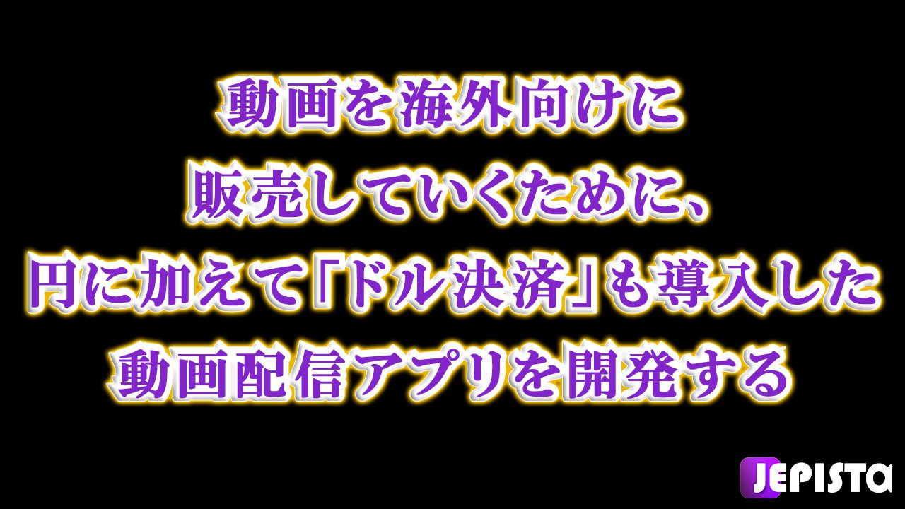 動画を海外向けに販売していくために、円に加えて「ドル決済」も導入した、動画配信アプリを開発する